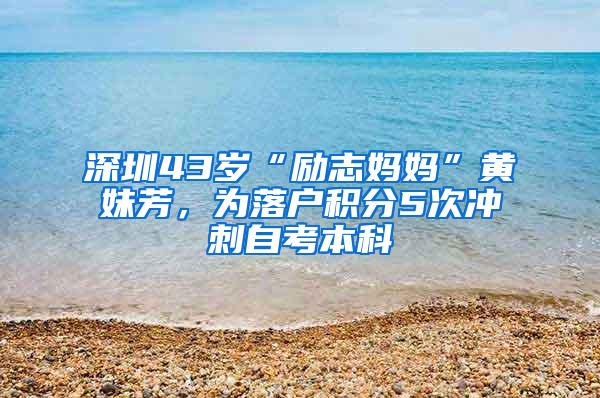 深圳43岁“励志妈妈”黄妹芳，为落户积分5次冲刺自考本科