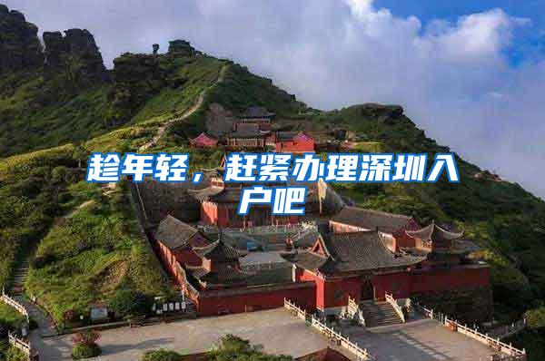 趁年轻，赶紧办理深圳入户吧