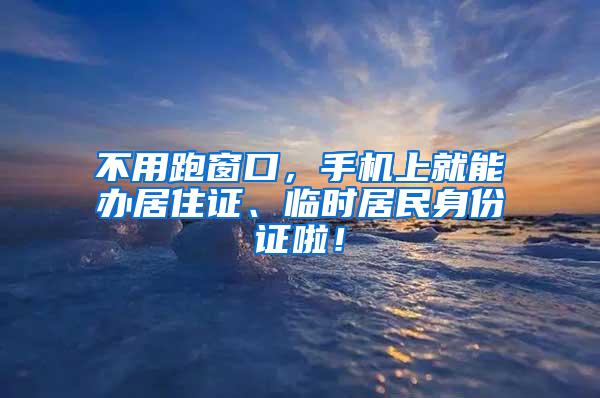 不用跑窗口，手机上就能办居住证、临时居民身份证啦！
