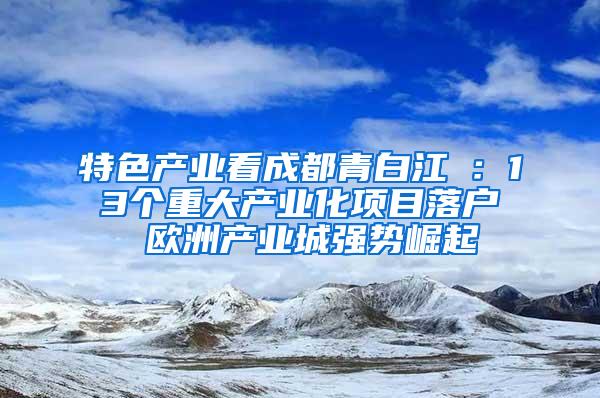 特色产业看成都青白江①：13个重大产业化项目落户 欧洲产业城强势崛起