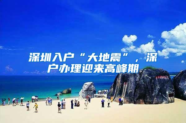 深圳入户“大地震”，深户办理迎来高峰期