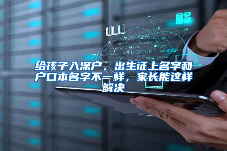 给孩子入深户，出生证上名字和户口本名字不一样，家长能这样解决