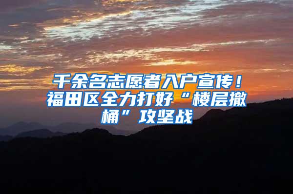 千余名志愿者入户宣传！福田区全力打好“楼层撤桶”攻坚战