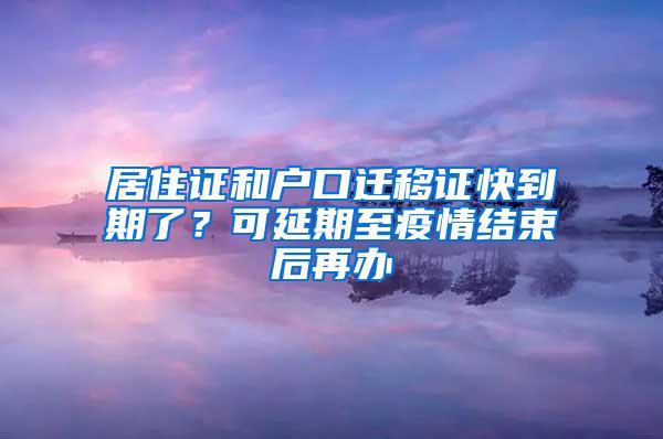 居住证和户口迁移证快到期了？可延期至疫情结束后再办