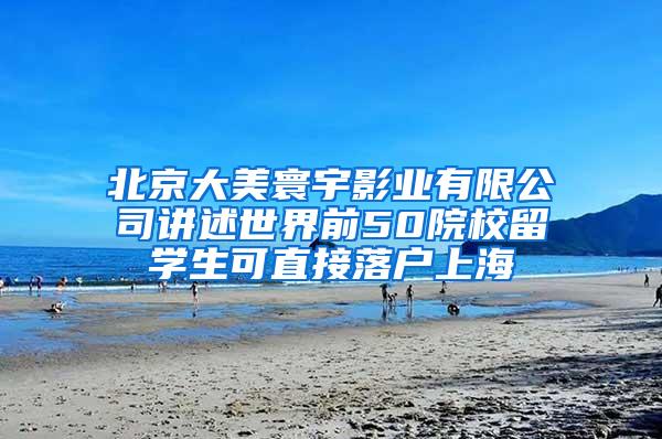 北京大美寰宇影业有限公司讲述世界前50院校留学生可直接落户上海