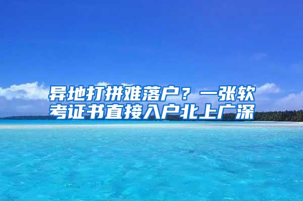 异地打拼难落户？一张软考证书直接入户北上广深
