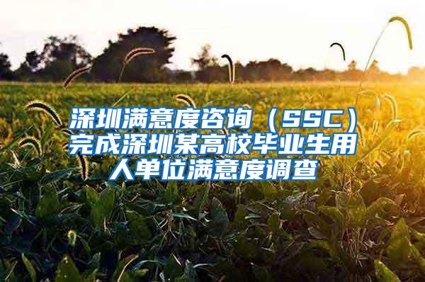 深圳满意度咨询（SSC）完成深圳某高校毕业生用人单位满意度调查