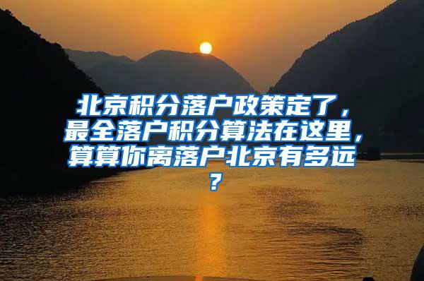 北京积分落户政策定了，最全落户积分算法在这里，算算你离落户北京有多远？