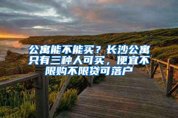 公寓能不能买？长沙公寓只有三种人可买，便宜不限购不限贷可落户