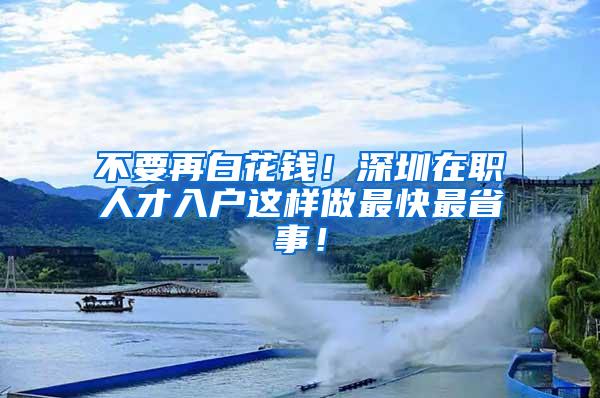 不要再白花钱！深圳在职人才入户这样做最快最省事！
