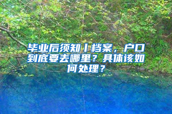 毕业后须知丨档案，户口到底要去哪里？具体该如何处理？