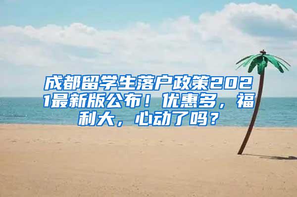成都留学生落户政策2021最新版公布！优惠多，福利大，心动了吗？