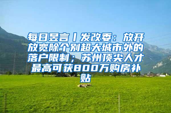 每日昱言丨发改委：放开放宽除个别超大城市外的落户限制；苏州顶尖人才最高可获800万购房补贴