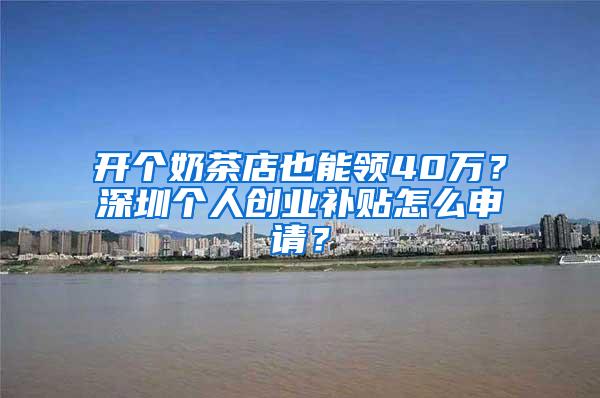开个奶茶店也能领40万？深圳个人创业补贴怎么申请？