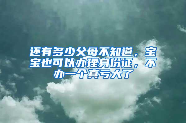还有多少父母不知道，宝宝也可以办理身份证，不办一个真亏大了