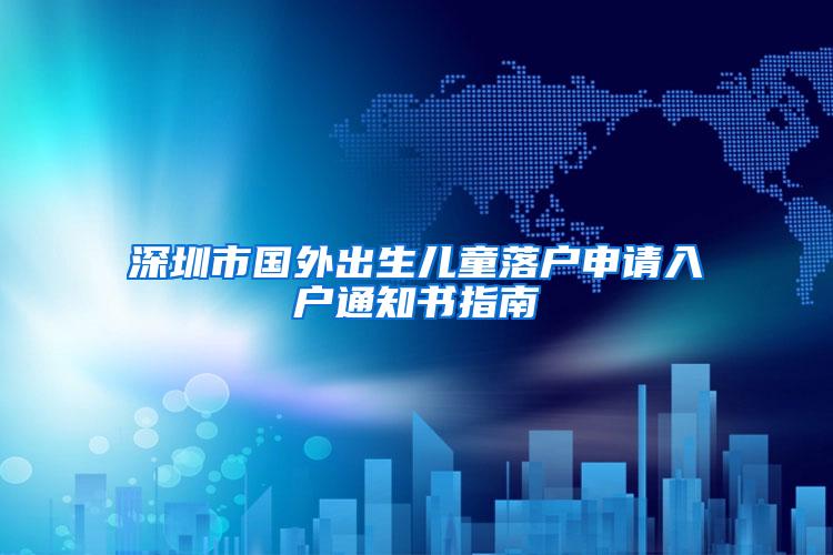 深圳市国外出生儿童落户申请入户通知书指南