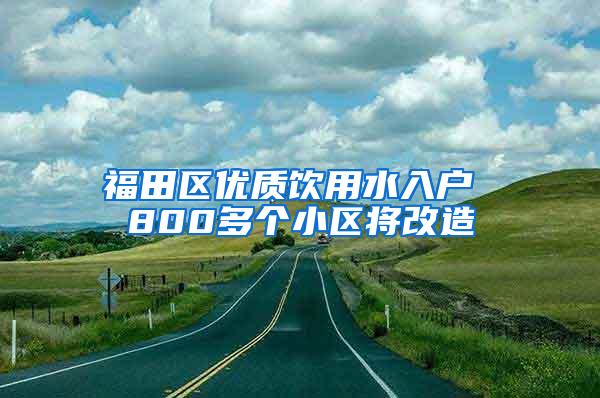 福田区优质饮用水入户 800多个小区将改造