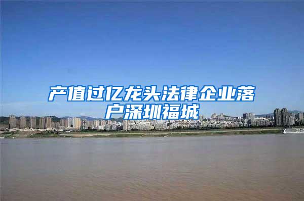 产值过亿龙头法律企业落户深圳福城