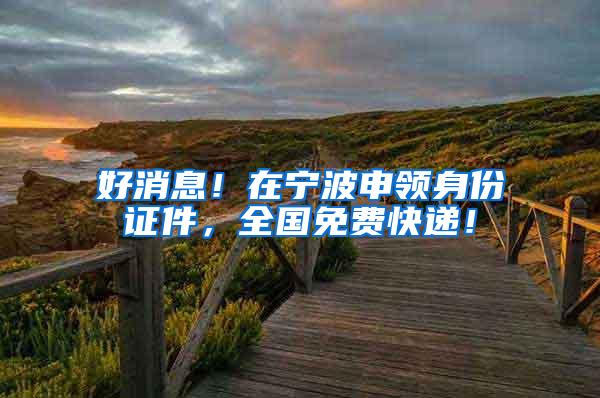 好消息！在宁波申领身份证件，全国免费快递！