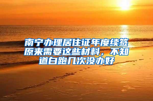 南宁办理居住证年度续签原来需要这些材料，不知道白跑几次没办好