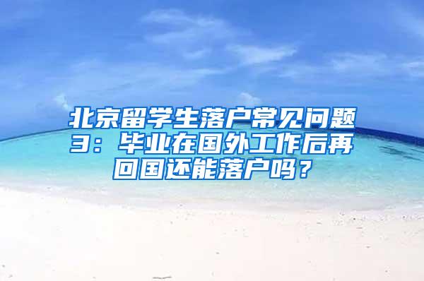 北京留学生落户常见问题3：毕业在国外工作后再回国还能落户吗？