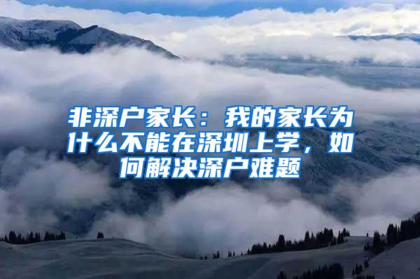非深户家长：我的家长为什么不能在深圳上学，如何解决深户难题