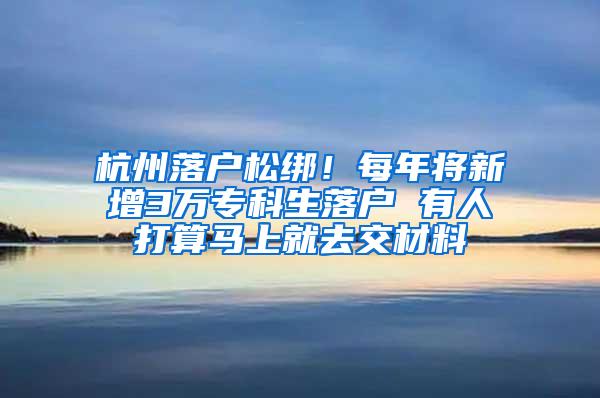 杭州落户松绑！每年将新增3万专科生落户 有人打算马上就去交材料
