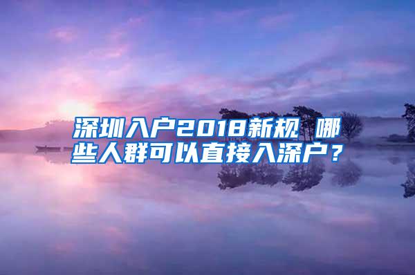 深圳入户2018新规 哪些人群可以直接入深户？