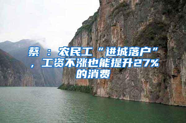 蔡昉：农民工“进城落户”，工资不涨也能提升27%的消费