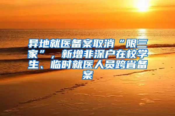 异地就医备案取消“限三家”，新增非深户在校学生、临时就医人员跨省备案