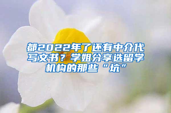 都2022年了还有中介代写文书？学姐分享选留学机构的那些“坑”