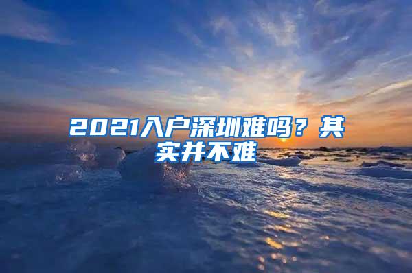 2021入户深圳难吗？其实并不难