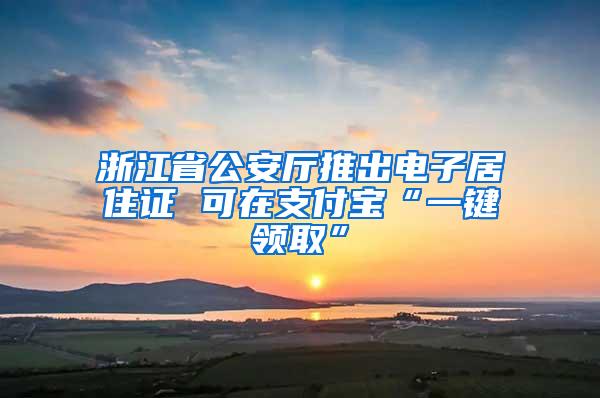 浙江省公安厅推出电子居住证 可在支付宝“一键领取”