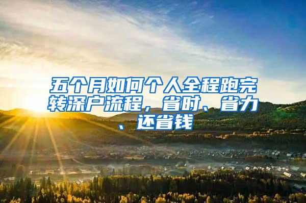 五个月如何个人全程跑完转深户流程，省时、省力、还省钱