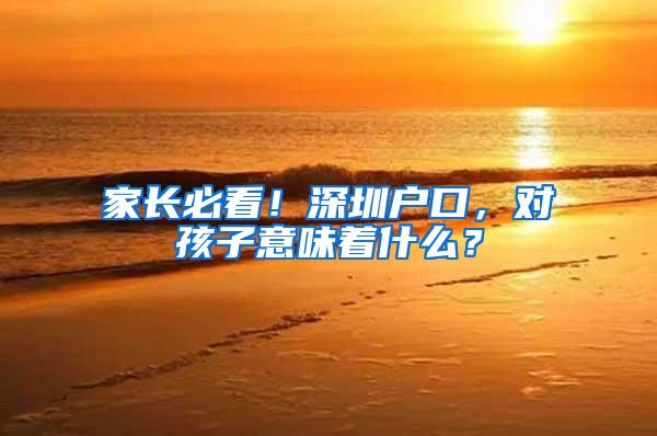 家长必看！深圳户口，对孩子意味着什么？
