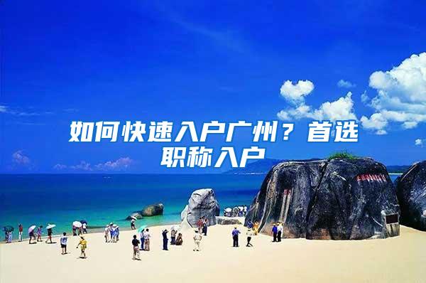 如何快速入户广州？首选职称入户