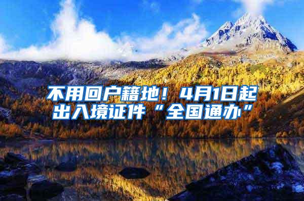 不用回户籍地！4月1日起出入境证件“全国通办”