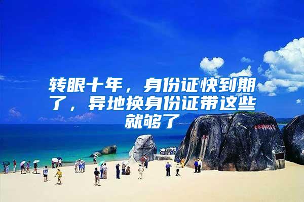 转眼十年，身份证快到期了，异地换身份证带这些就够了