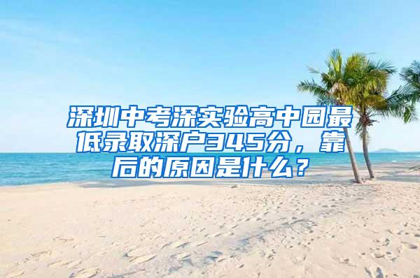 深圳中考深实验高中园最低录取深户345分，靠后的原因是什么？