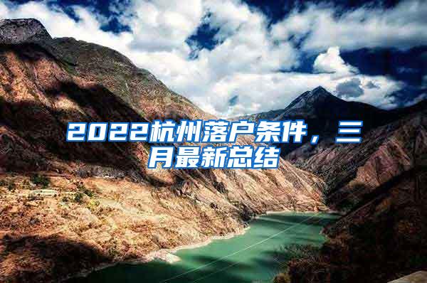 2022杭州落户条件，三月最新总结