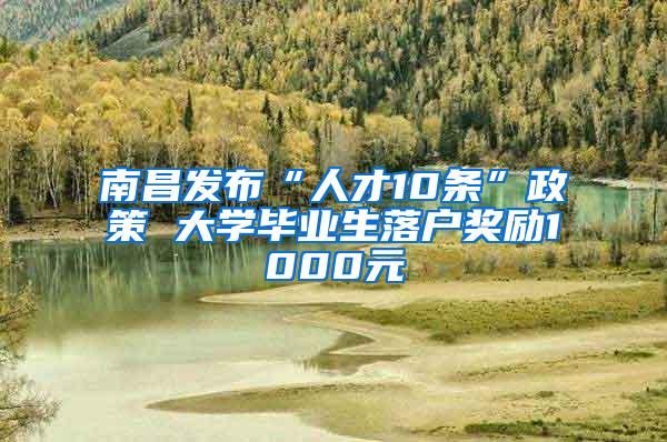 南昌发布“人才10条”政策 大学毕业生落户奖励1000元