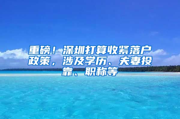 重磅！深圳打算收紧落户政策，涉及学历、夫妻投靠、职称等