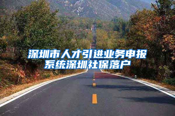 深圳市人才引进业务申报系统深圳社保落户