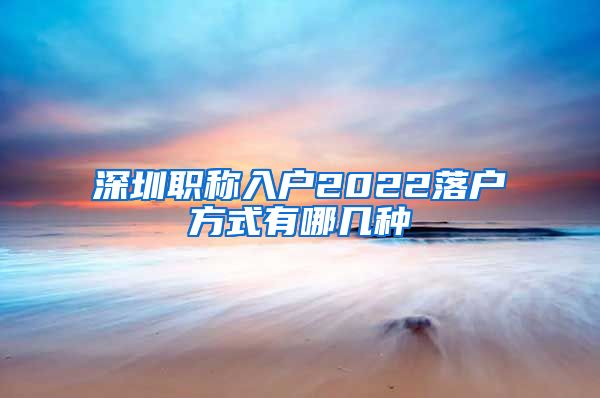 深圳职称入户2022落户方式有哪几种