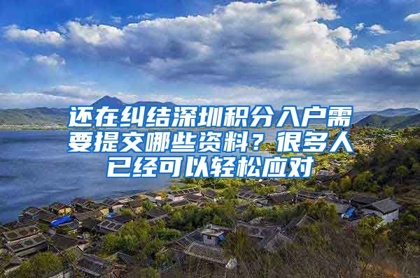 还在纠结深圳积分入户需要提交哪些资料？很多人已经可以轻松应对