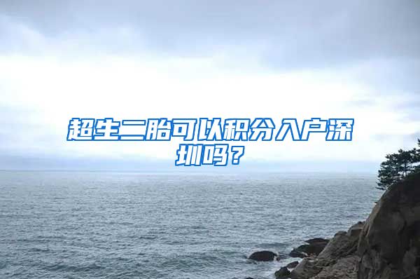 超生二胎可以积分入户深圳吗？