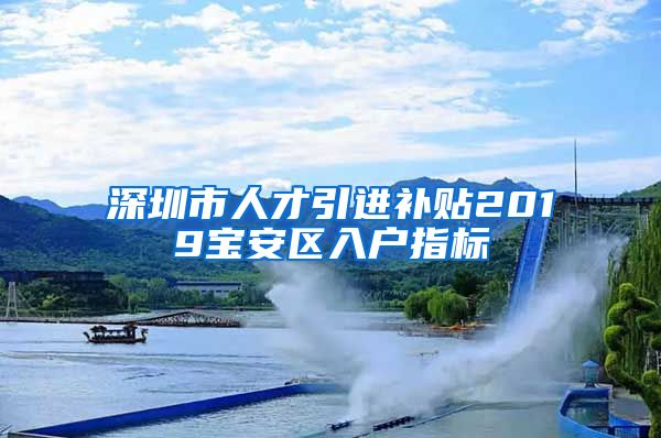 深圳市人才引进补贴2019宝安区入户指标