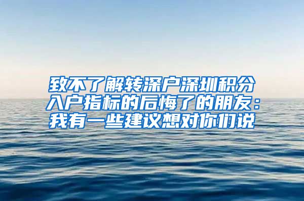 致不了解转深户深圳积分入户指标的后悔了的朋友：我有一些建议想对你们说