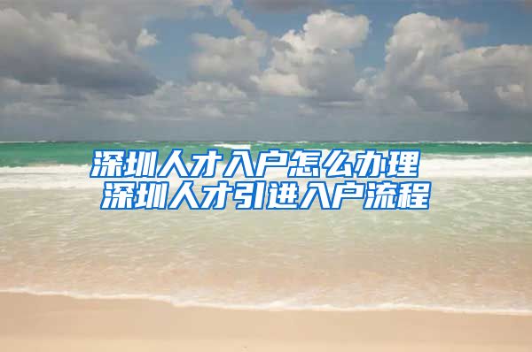 深圳人才入户怎么办理 深圳人才引进入户流程