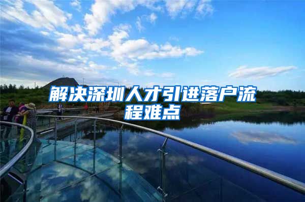 解决深圳人才引进落户流程难点